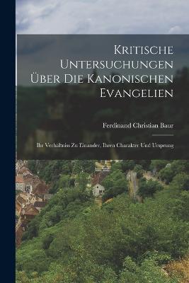 Kritische Untersuchungen UEber Die Kanonischen Evangelien: Ihr Verhaltniss Zu Einander, Ihren Charakter Und Ursprung - Ferdinand Christian Baur - cover