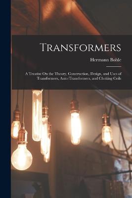 Transformers: A Treatise On the Theory, Construction, Design, and Uses of Transformers, Auto-Transformers, and Choking Coils - Hermann Bohle - cover