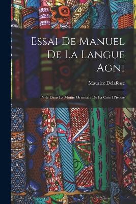 Essai De Manuel De La Langue Agni: Parle Dans La Moitie Orientale De La Cote D'ivoire - Maurice Delafosse - cover