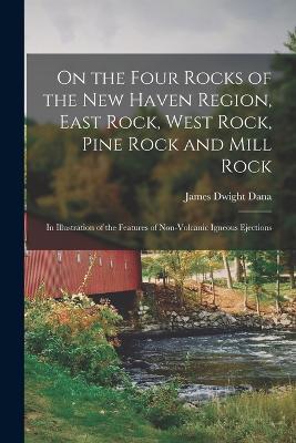 On the Four Rocks of the New Haven Region, East Rock, West Rock, Pine Rock and Mill Rock: In Illustration of the Features of Non-Volcanic Igneous Ejections - James Dwight Dana - cover