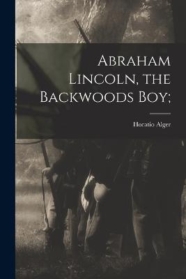 Abraham Lincoln, the Backwoods Boy; - Horatio Alger - cover