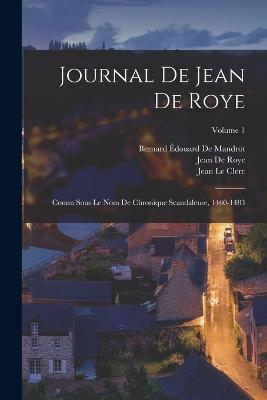 Journal De Jean De Roye: Connu Sous Le Nom De Chronique Scandaleuse, 1460-1483; Volume 1 - Jean Le Clerc,Jean De Roye,Bernard Edouard de Mandrot - cover