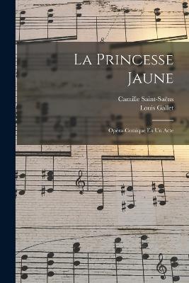 La Princesse Jaune: Opera-Comique En Un Acte - Camille Saint-Saens,Louis Gallet - cover