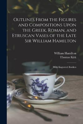 Outlines From the Figures and Compositions Upon the Greek, Roman, and Etruscan Vases of the Late Sir William Hamilton: With Engraved Borders - Thomas Kirk,William Hamilton - cover