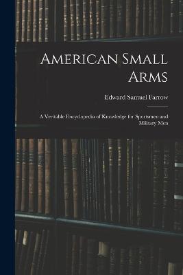 American Small Arms: A Veritable Encyclopedia of Knowledge for Sportsmen and Military Men - Edward Samuel Farrow - cover