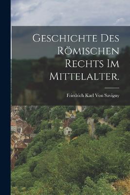 Geschichte des roemischen Rechts im Mittelalter. - Friedrich Karl Von Savigny - cover