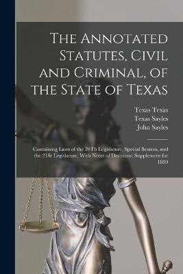 The Annotated Statutes, Civil and Criminal, of the State of Texas: Containing Laws of the 20Th Legislature, Special Session, and the 21St Legislature, With Notes of Decisions; Supplement for 1889 - John Sayles,Texas Sayles,Henry Sayles - cover
