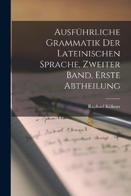 Ausfuhrliche Grammatik Der Lateinischen Sprache, zweiter Band, erste Abtheilung - Raphael Kuhner - cover
