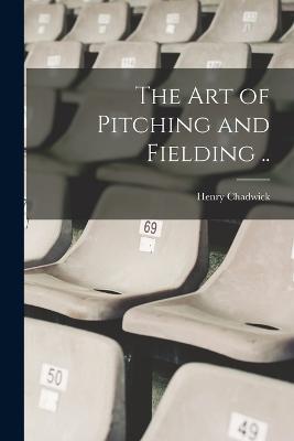 The art of Pitching and Fielding .. - Henry Chadwick - cover