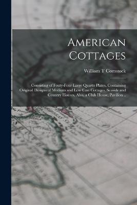 American Cottages; Consisting of Fouty-four Large Quarto Plates, Containing Original Designs of Medium and low Cost Cottages, Seaside and Country Houses. Also, a Club House, Pavilion .. - William T Comstock - cover