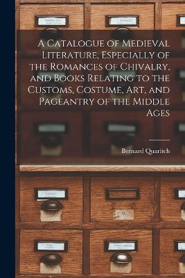 A Catalogue of Medieval Literature, Especially of the Romances of Chivalry, and Books Relating to the Customs, Costume, art, and Pageantry of the Middle Ages - Bernard Quaritch - cover