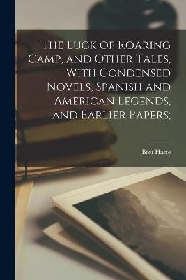 The Luck of Roaring Camp, and Other Tales, With Condensed Novels, Spanish and American Legends, and Earlier Papers; - Bret Harte - cover