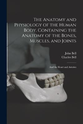 The Anatomy and Physiology of the Human Body. Containing the Anatomy of the Bones, Muscles, and Joints; and the Heart and Arteries - Charles Bell,John Bell - cover