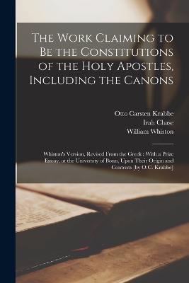 The Work Claiming to be the Constitutions of the Holy Apostles, Including the Canons: Whiston's Version, Revised From the Greek: With a Prize Esssay, at the University of Bonn, Upon Their Origin and Contents [by O.C. Krabbe] - Irah Chase,William Whiston,Otto Carsten Krabbe - cover