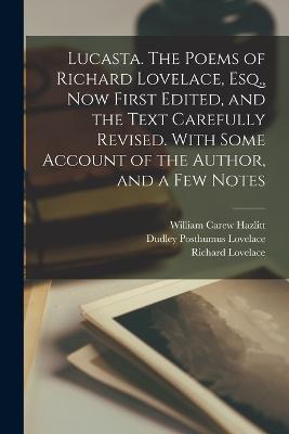Lucasta. The Poems of Richard Lovelace, Esq., now First Edited, and the Text Carefully Revised. With Some Account of the Author, and a few Notes - William Carew Hazlitt,Richard Lovelace,Dudley Posthumus Lovelace - cover