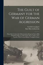 The Guilt of Germany for the war of German Aggression: Prince Karl Lichnowsky's Memorandum; Being the Story of his Ambassadorship at London From 1912 to August, 1914, Together With Foreign Minister von Jagow's Reply