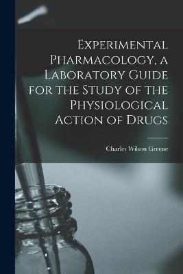 Experimental Pharmacology, a Laboratory Guide for the Study of the Physiological Action of Drugs - Charles Wilson Greene - cover