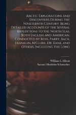 Arctic Explorations and Discoveries During the Nineteenth Century. Being Detailed Accounts of the Several Expeditions to the North Seas, Both English and American, Conducted by Ross, Parry, Back, Franklin, M'Clure, Dr. Kane, and Others, Including the Long