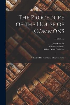 The Procedure of the House of Commons; a Study of its History and Present Form; Volume 3 - Josef Redlich,Courtenay Ilbert,Alfred Ernest Steinthal - cover