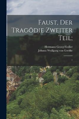 Faust, der Tragoedie zweiter Teil;: 1 - Hermann Georg Fiedler,Johann Wolfgang Von Goethe - cover