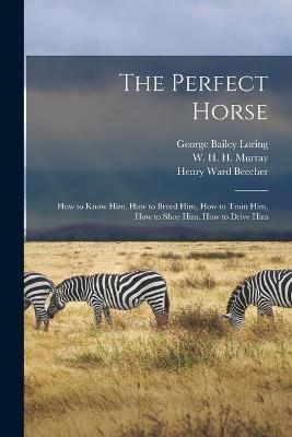 The Perfect Horse: How to Know Him, How to Breed Him, How to Train Him, How to Shoe Him, How to Drive Him - W H H 1840-1904 Murray,Henry Ward Beecher,George Bailey Loring - cover