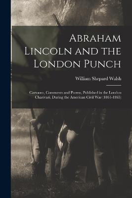 Abraham Lincoln and the London Punch; Cartoons, Comments and Poems, Published in the London Charivari, During the American Civil War (1861-1865) - William Shepard Walsh - cover