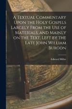 A Textual Commentary Upon the Holy Gospels Largely From the use of Materials, and Mainly on the Text, Left by the Late John William Burgon