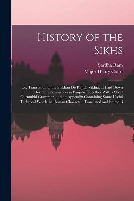 History of the Sikhs; or, Translation of the Sikkhan de raj di Vikhia, as Laid Down for the Examination in Panjabi. Together With a Short Gurmukhi Grammar, and an Appendix Containing Some Useful Technical Words, in Roman Character. Translated and Edited B - Sardha Ram - cover