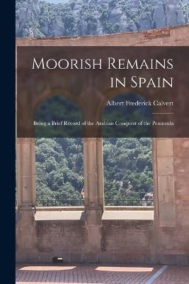 Moorish Remains in Spain; Being a Brief Record of the Arabian Conquest of the Peninsula - Albert Frederick Calvert - cover