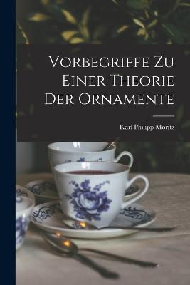 Vorbegriffe Zu Einer Theorie Der Ornamente - Karl Philipp Moritz - cover