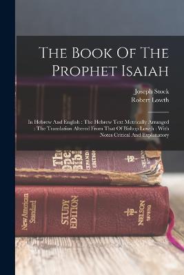 The Book Of The Prophet Isaiah: In Hebrew And English: The Hebrew Text Metrically Arranged: The Translation Altered From That Of Bishop Lowth: With Notes Critical And Explanatory - Joseph Stock,Robert Lowth - cover