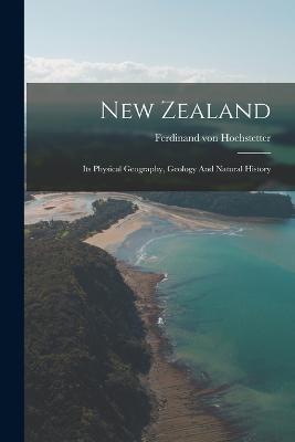 New Zealand: Its Physical Geography, Geology And Natural History - Ferdinand Von Hochstetter - cover