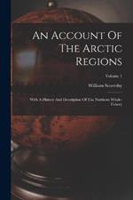 An Account Of The Arctic Regions: With A History And Description Of The Northern Whale-fishery; Volume 1