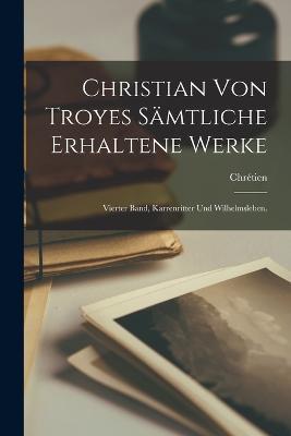 Christian Von Troyes Sämtliche erhaltene Werke: Vierter Band, Karrenritter und Wilhelmsleben. - Chrétien (de Troyes) - cover