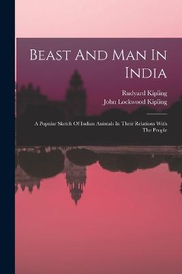 Beast And Man In India: A Popular Sketch Of Indian Animals In Their Relations With The People - John Lockwood Kipling,Rudyard Kipling - cover