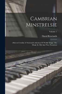 Cambrian Minstrelsie: (alawon Gwalia) A National Collection Of Welsh Songs. The Music In Old And New Notations; Volume 1 - David Rowlands - cover