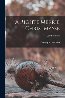 A Righte Merrie Christmasse: The Story of Christ-Tide - John Ashton - cover