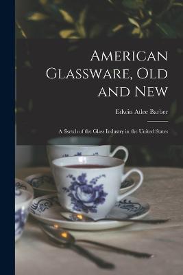 American Glassware, Old and New: A Sketch of the Glass Industry in the United States - Edwin Atlee Barber - cover