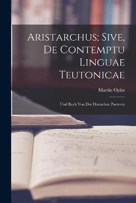 Aristarchus; Sive, de Contemptu Linguae Teutonicae: Und Buch von der Deutschen Poeterey - Martin Opitz - cover