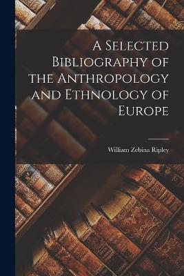 A Selected Bibliography of the Anthropology and Ethnology of Europe - William Zebina Ripley - cover