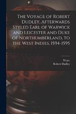 The Voyage of Robert Dudley, Afterwards Styled Earl of Warwick and Leicester and Duke of Northumberland, to the West Indies, 1594-1595