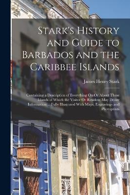 Stark's History and Guide to Barbados and the Caribbee Islands: Containing a Description of Everything On Or About These Islands of Which the Visitor Or Resident May Desire Information ... Fully Illustrated With Maps, Engravings and Photoprints - James Henry Stark - cover