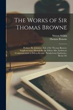 The Works of Sir Thomas Browne: Preface. Dr. Johnson's Life of Sir Thomas Browne. Supplementary Memoir by the Editor. Mrs. Lyttleton's Communication to Bishop Kennet. Pseudodoxia Epidemica, Books I-Iv