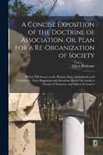 A Concise Exposition of the Doctrine of Association, Or, Plan for a Re-Organization of Society: Which Will Secure to the Human Race, Individually and Collectively, Their Happiness and Elevation (Based On Fourier's Theory of Domestic and Industrial Associa