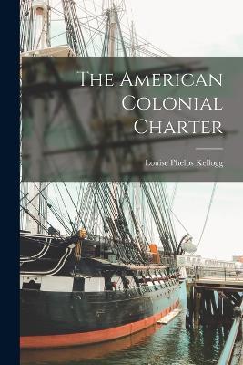 The American Colonial Charter - Louise Phelps Kellogg - cover