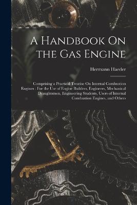 A Handbook On the Gas Engine: Comprising a Practical Treatise On Internal Combustion Engines: For the Use of Engine Builders, Engineers, Mechanical Draughtsmen, Engineering Students, Users of Internal Combustion Engines, and Others - Hermann Haeder - cover