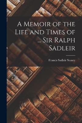 A Memoir of the Life and Times of ... Sir Ralph Sadleir - Francis Sadleir Stoney - cover