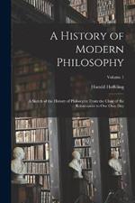 A History of Modern Philosophy: A Sketch of the History of Philosophy From the Close of the Renaissance to Our Own Day; Volume 1