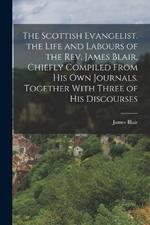 The Scottish Evangelist. the Life and Labours of the Rev. James Blair, Chiefly Compiled From His Own Journals. Together With Three of His Discourses