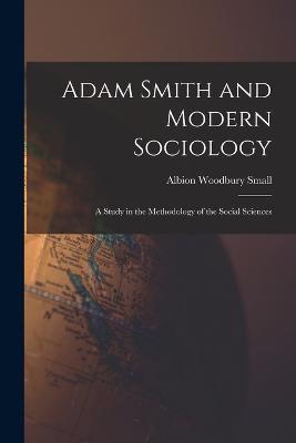 Adam Smith and Modern Sociology: A Study in the Methodology of the Social Sciences - Albion Woodbury Small - cover